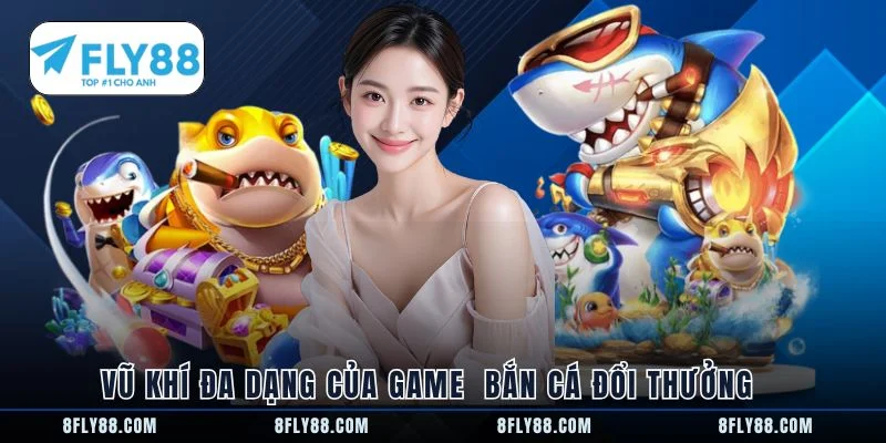 Vũ khí đa dạng của game bắn cá đổi thưởng